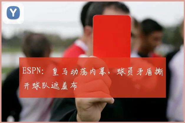 ESPN：皇马动荡内幕，球员矛盾撕开球队遮羞布