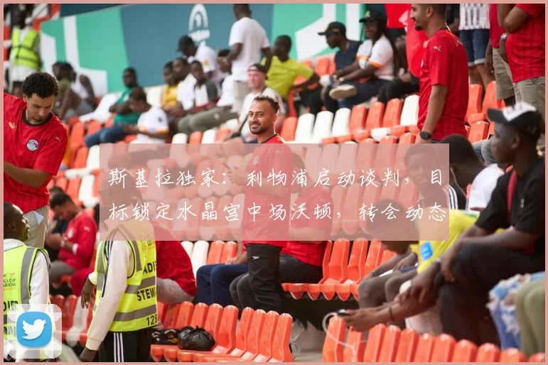 斯基拉独家：利物浦启动谈判，目标锁定水晶宫中场沃顿，转会动态分析