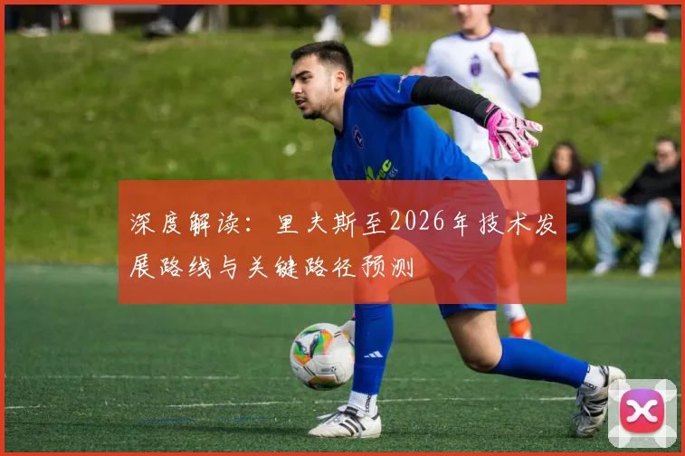 深度解读:里夫斯至2026年技术发展路线与关键路径预测
