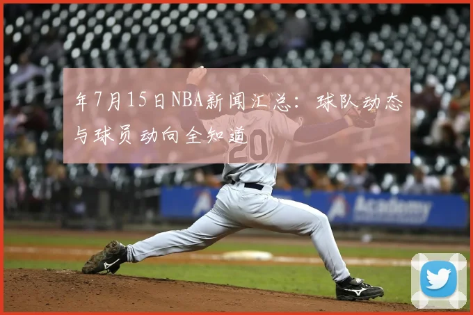 年7月15日NBA新闻汇总:球队动态与球员动向全知道