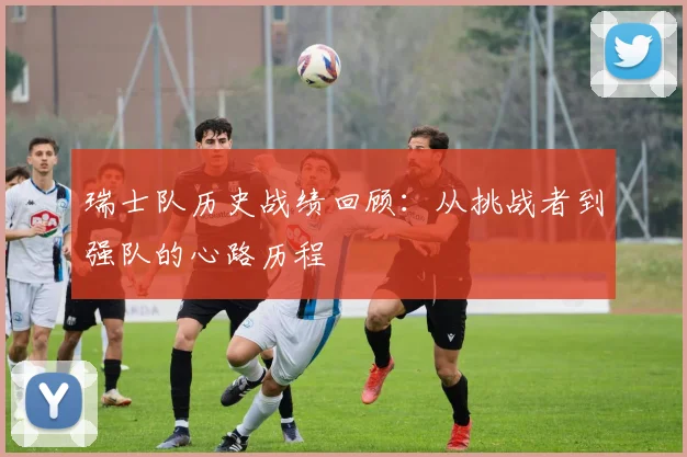 瑞士队历史战绩回顾:从挑战者到强队的心路历程