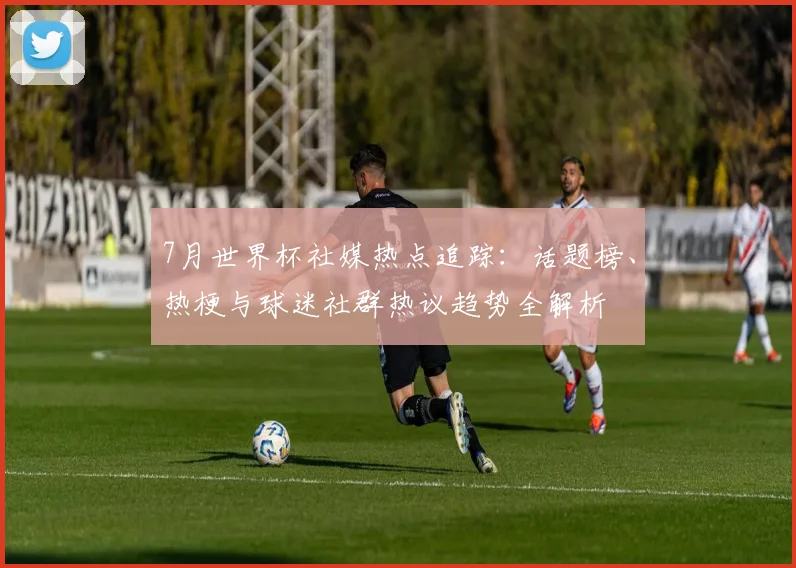7月世界杯社媒热点追踪：话题榜、热梗与球迷社群热议趋势全解析