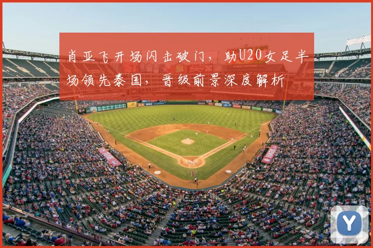 肖亚飞开场闪击破门,助U20女足半场领先泰国,晋级前景深度解析