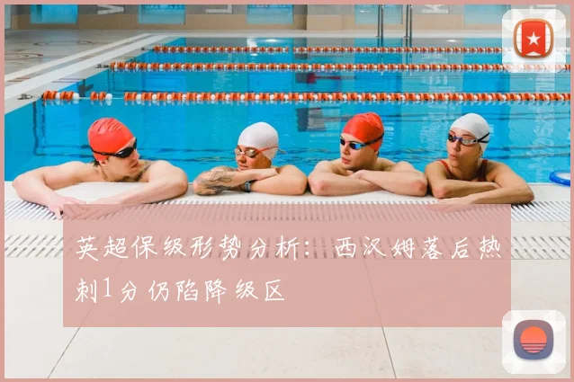 英超保级形势分析：西汉姆落后热刺1分仍陷降级区