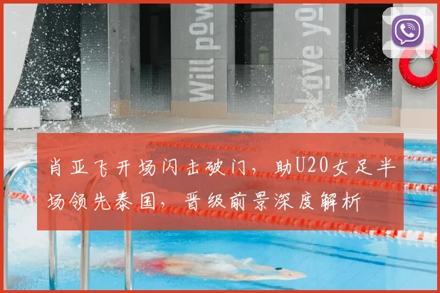 肖亚飞开场闪击破门，助U20女足半场领先泰国，晋级前景深度解析