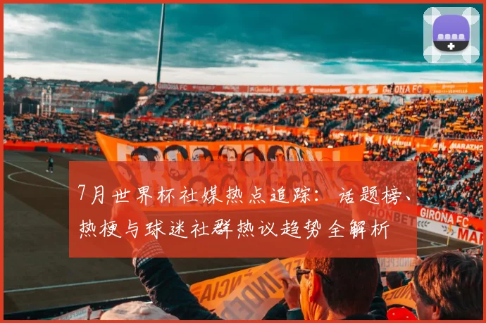 7月世界杯社媒热点追踪：话题榜、热梗与球迷社群热议趋势全解析