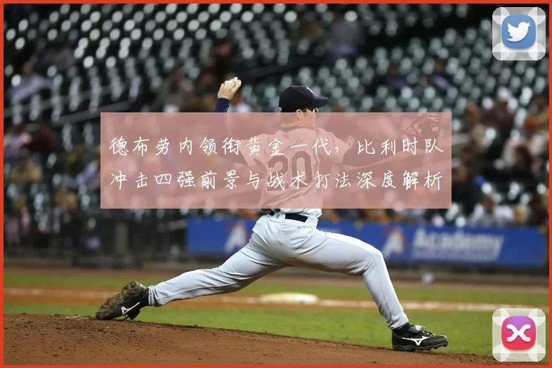 德布劳内领衔黄金一代,比利时队冲击四强前景与战术打法深度解析