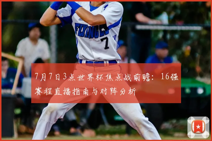 7月7日3点世界杯焦点战前瞻：16强赛程直播指南与对阵分析